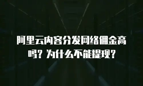 阿里云内容分发网络佣金高吗？为什么不能提现？