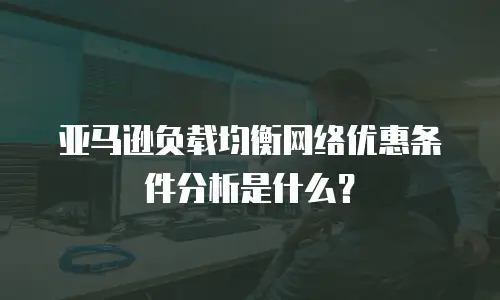 亚马逊负载均衡网络优惠条件分析是什么？
