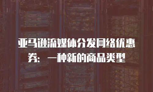 亚马逊流媒体分发网络优惠券：一种新的商品类型