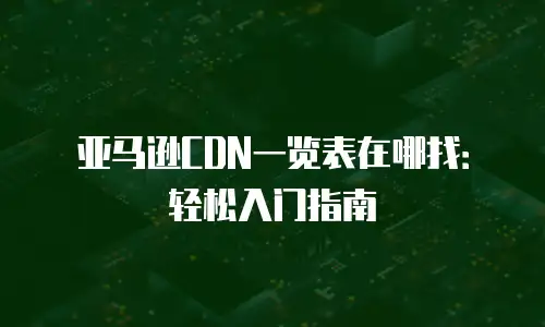 亚马逊CDN一览表在哪找：轻松入门指南