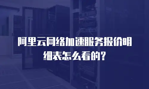 阿里云网络加速服务报价明细表怎么看的？