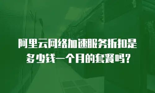 阿里云网络加速服务折扣是多少钱一个月的套餐吗？