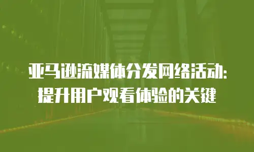 亚马逊流媒体分发网络活动：提升用户观看体验的关键