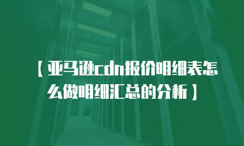 【亚马逊cdn报价明细表怎么做明细汇总的分析】