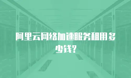阿里云网络加速服务租用多少钱？