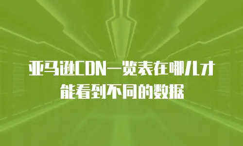 亚马逊CDN一览表在哪儿才能看到不同的数据