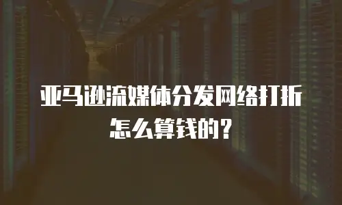 亚马逊流媒体分发网络打折怎么算钱的？