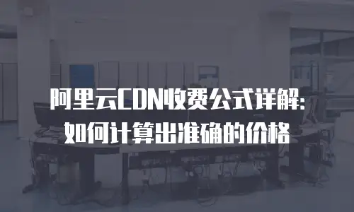 阿里云CDN收费公式详解：如何计算出准确的价格