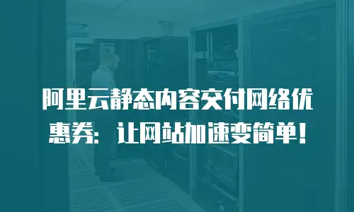 阿里云静态内容交付网络优惠券：让网站加速变简单！