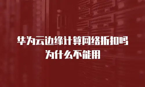 华为云边缘计算网络折扣吗为什么不能用