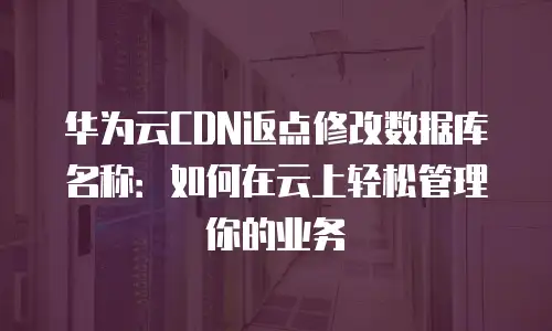 华为云CDN返点修改数据库名称：如何在云上轻松管理你的业务