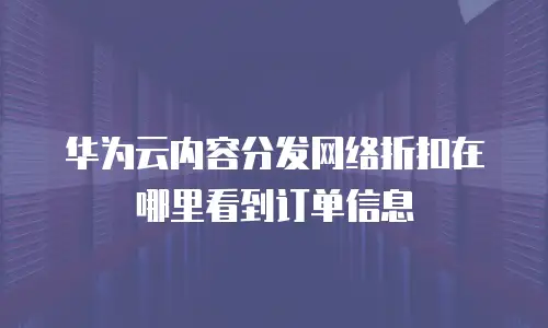 华为云内容分发网络折扣在哪里看到订单信息