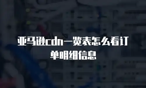 亚马逊cdn一览表怎么看订单明细信息