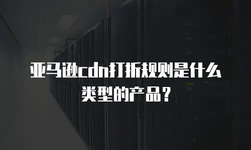 亚马逊cdn打折规则是什么类型的产品？