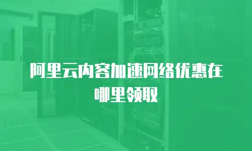 阿里云内容加速网络优惠在哪里领取