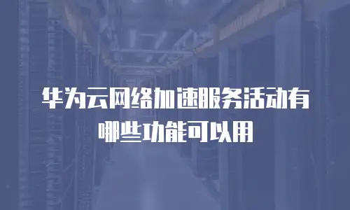华为云网络加速服务活动有哪些功能可以用