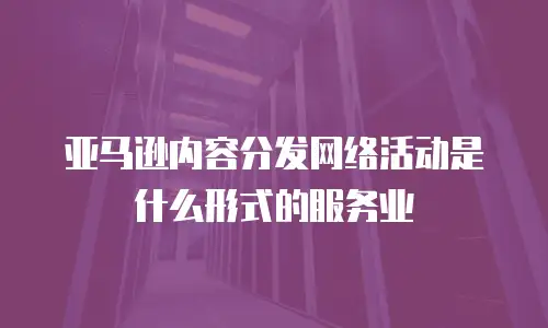 亚马逊内容分发网络活动是什么形式的服务业