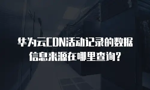 华为云CDN活动记录的数据信息来源在哪里查询？
