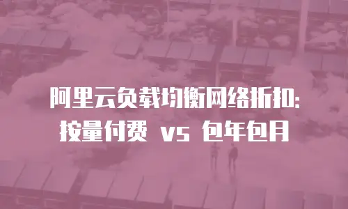 阿里云负载均衡网络折扣：按量付费 vs 包年包月