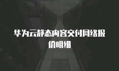 华为云静态内容交付网络报价明细