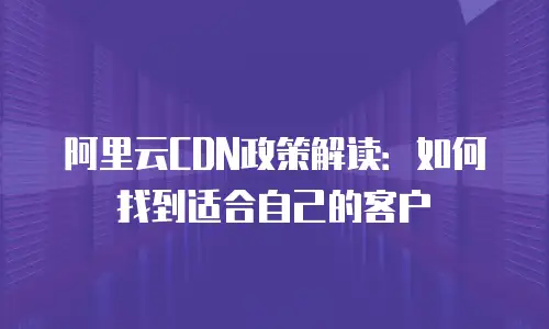 阿里云CDN政策解读：如何找到适合自己的客户
