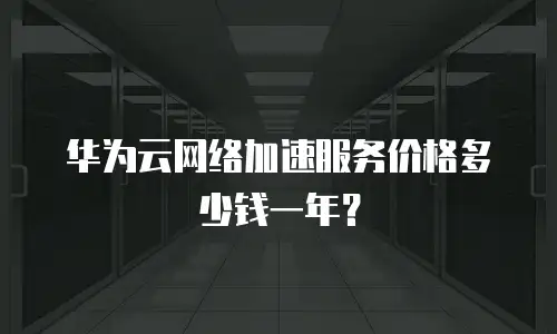 华为云网络加速服务价格多少钱一年？