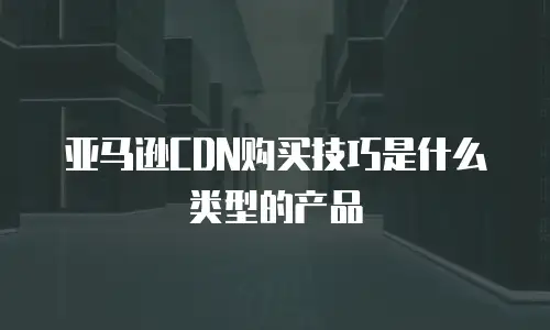 亚马逊CDN购买技巧是什么类型的产品