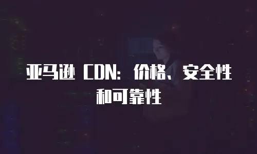 亚马逊 CDN：价格、安全性和可靠性