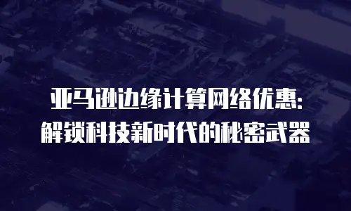 亚马逊边缘计算网络优惠：解锁科技新时代的秘密武器