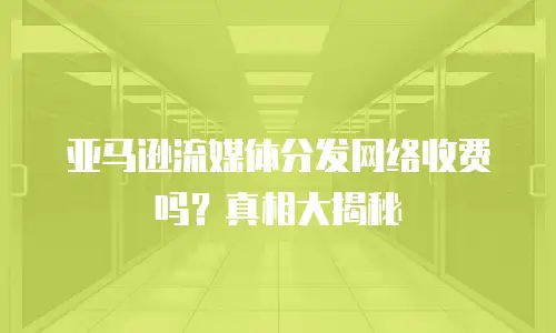 亚马逊流媒体分发网络收费吗？真相大揭秘
