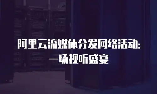阿里云流媒体分发网络活动：一场视听盛宴
