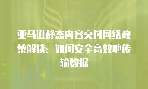 亚马逊静态内容交付网络政策解读：如何安全高效地传输数据