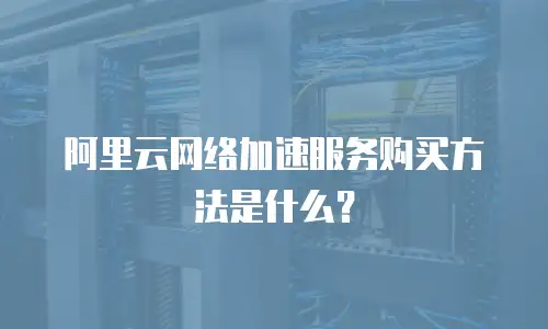 阿里云网络加速服务购买方法是什么？