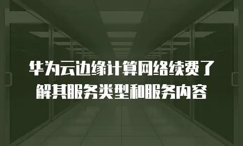 华为云边缘计算网络续费了解其服务类型和服务内容