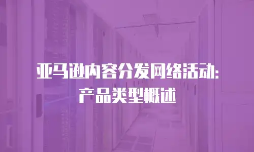 亚马逊内容分发网络活动：产品类型概述