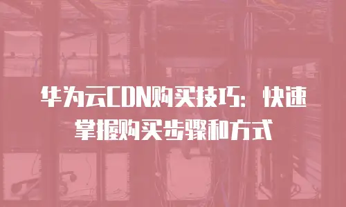 华为云CDN购买技巧：快速掌握购买步骤和方式