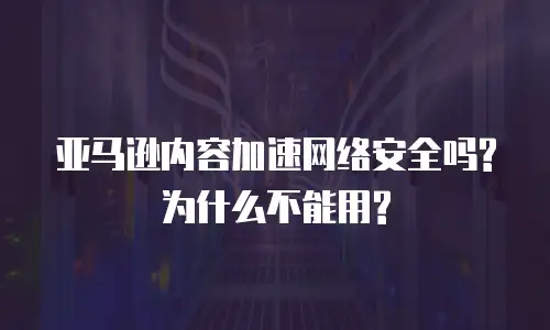 亚马逊内容加速网络安全吗?为什么不能用?