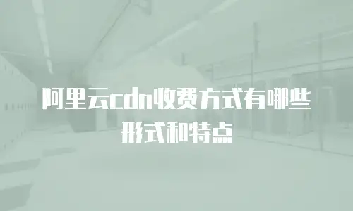 阿里云cdn收费方式有哪些形式和特点