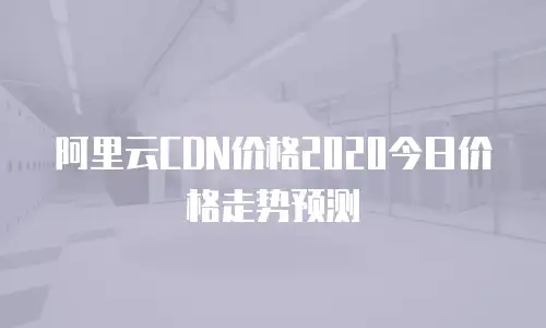 阿里云CDN价格2020今日价格走势预测