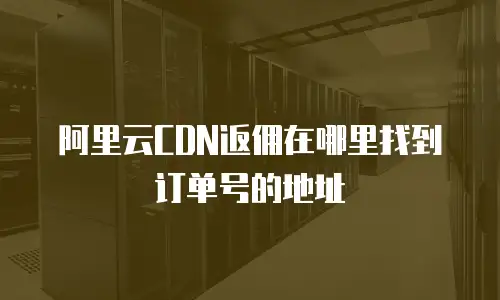阿里云CDN返佣在哪里找到订单号的地址