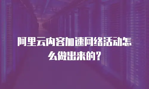 阿里云内容加速网络活动怎么做出来的？