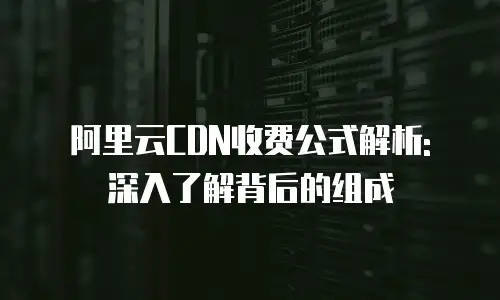 阿里云CDN收费公式解析: 深入了解背后的组成