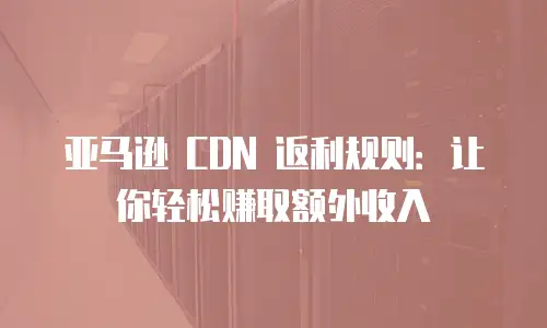 亚马逊 CDN 返利规则：让你轻松赚取额外收入