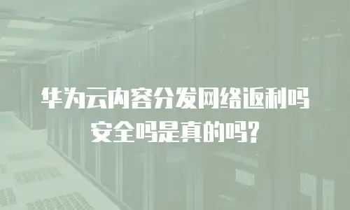 华为云内容分发网络返利吗安全吗是真的吗?