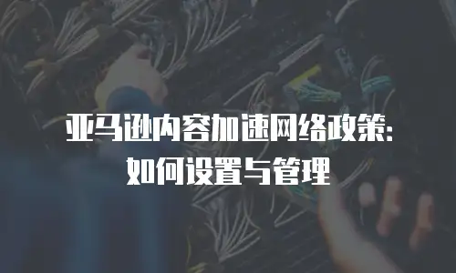 亚马逊内容加速网络政策：如何设置与管理