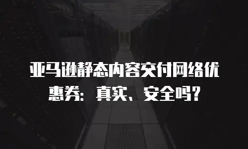 亚马逊静态内容交付网络优惠券：真实、安全吗？