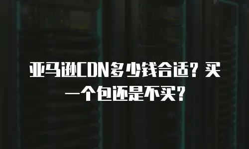 亚马逊CDN多少钱合适？买一个包还是不买？