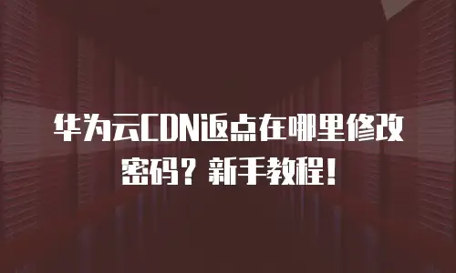 华为云CDN返点在哪里修改密码？新手教程！