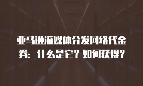 亚马逊流媒体分发网络代金券：什么是它？如何获得？