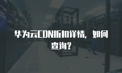 华为云CDN折扣详情，如何查询？